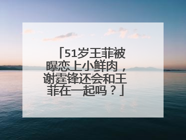51岁王菲被曝恋上小鲜肉，谢霆锋还会和王菲在一起吗？