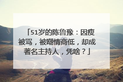 51岁的陈鲁豫：因瘦被骂，被嘲情商低，却成著名主持人，凭啥？