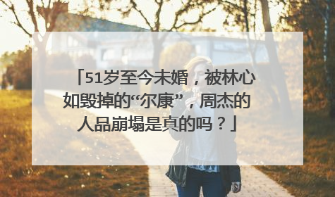 51岁至今未婚，被林心如毁掉的“尔康”，周杰的人品崩塌是真的吗？