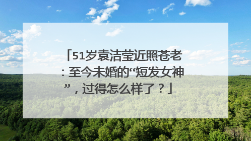 51岁袁洁莹近照苍老：至今未婚的“短发女神”，过得怎么样了？