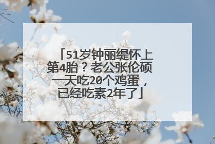 51岁钟丽缇怀上第4胎？老公张伦硕一天吃20个鸡蛋，已经吃素2年了