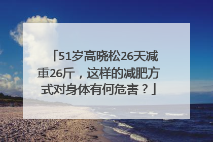 51岁高晓松26天减重26斤，这样的减肥方式对身体有何危害？