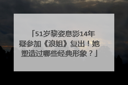 51岁黎姿息影14年疑参加《浪姐》复出！她塑造过哪些经典形象？