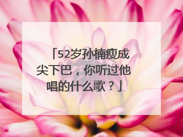 52岁孙楠瘦成尖下巴，你听过他唱的什么歌？