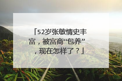 52岁张敏情史丰富，被富商“包养”，现在怎样了？