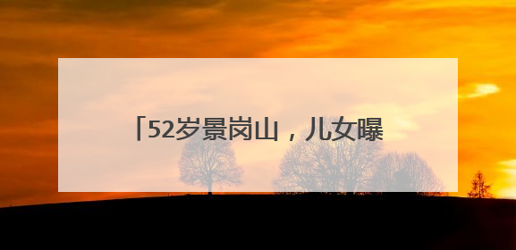 52岁景岗山，儿女曝光基因强大，浓眉大眼似混血儿，基因这么强？
