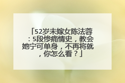 52岁未嫁女陈法蓉：5段惨痛情史，教会她宁可单身，不再将就，你怎么看？