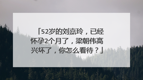52岁的刘嘉玲,已经怀孕2个月了,梁朝伟高兴坏了,你怎么看待?