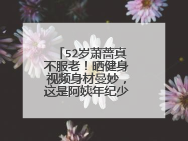 52岁萧蔷真不服老!晒健身视频身材曼妙,这是阿姨年纪少女的颜值吗?