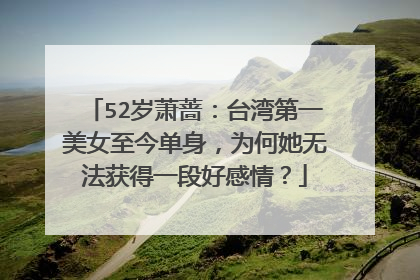 52岁萧蔷：台湾第一美女至今单身，为何她无法获得一段好感情？