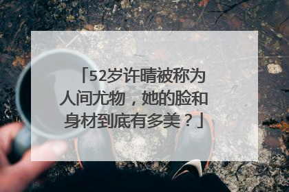 52岁许晴被称为人间尤物,她的脸和身材到底有多美?