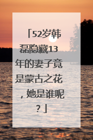 52岁韩磊隐藏13年的妻子竟是蒙古之花,她是谁呢?
