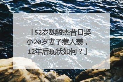 52岁魏骏杰昔日娶小20岁妻子惹人羡,12年后现状如何?