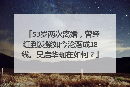 53岁两次离婚,曾经红到发紫如今沦落成18线。吴启华现在如何?