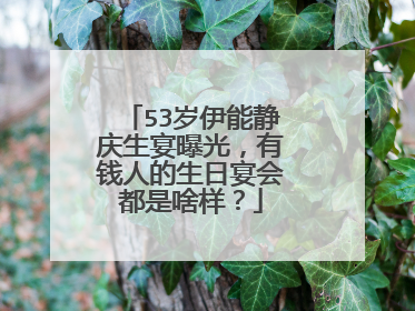 53岁伊能静庆生宴曝光,有钱人的生日宴会都是啥样?