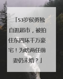 53岁侯勇独自逛超市,被拍住东四环千万豪宅!为啥两任前妻仍未婚?