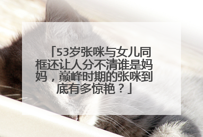 53岁张咪与女儿同框还让人分不清谁是妈妈，巅峰时期的张咪到底有多惊艳？