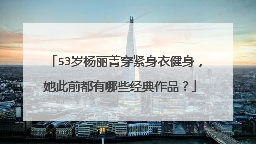 53岁杨丽菁穿紧身衣健身，她此前都有哪些经典作品？