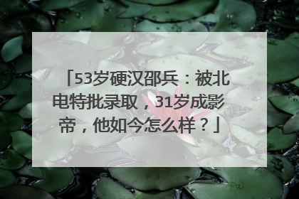 53岁硬汉邵兵：被北电特批录取，31岁成影帝，他如今怎么样？