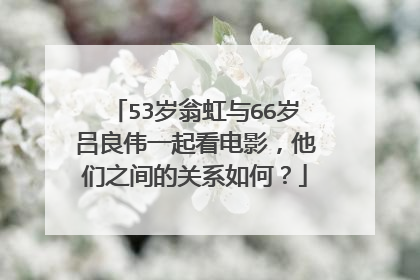 53岁翁虹与66岁吕良伟一起看电影，他们之间的关系如何？