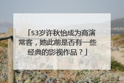 53岁许秋怡成为商演常客，她此前是否有一些经典的影视作品？