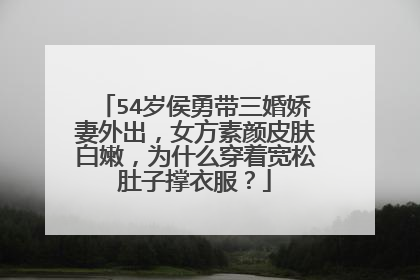 54岁侯勇带三婚娇妻外出，女方素颜皮肤白嫩，为什么穿着宽松肚子撑衣服？