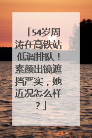 54岁周涛在高铁站低调排队!素颜出镜遮挡严实,她近况怎么样?