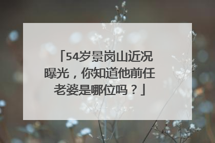 54岁景岗山近况曝光，你知道他前任老婆是哪位吗？