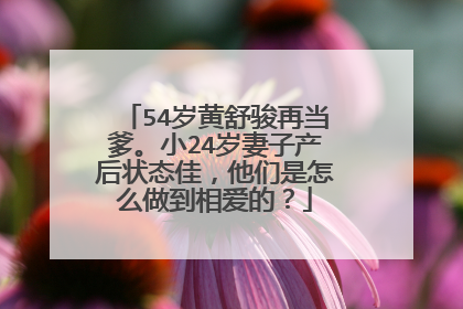 54岁黄舒骏再当爹。小24岁妻子产后状态佳，他们是怎么做到相爱的？