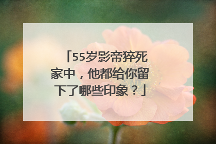 55岁影帝猝死家中,他都给你留下了哪些印象?