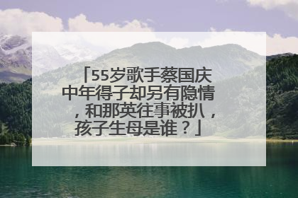 55岁歌手蔡国庆中年得子却另有隐情，和那英往事被扒，孩子生母是谁？