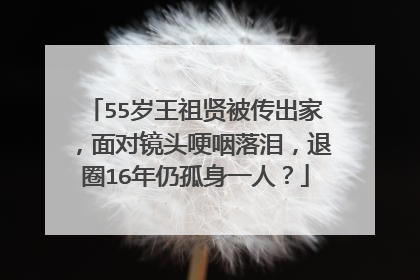 55岁王祖贤被传出家，面对镜头哽咽落泪，退圈16年仍孤身一人？