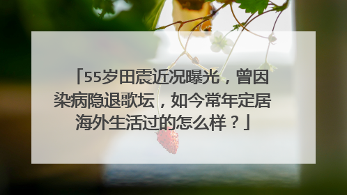 55岁田震近况曝光，曾因染病隐退歌坛，如今常年定居海外生活过的怎么样？