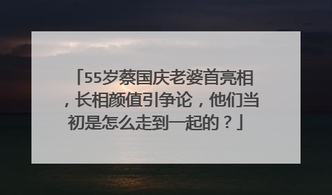 55岁蔡国庆老婆首亮相,长相颜值引争论,他们当初是怎么走到一起的?