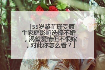 55岁黎芷珊受原生家庭影响选择不婚，渴望爱情但不恨嫁，对此你怎么看？