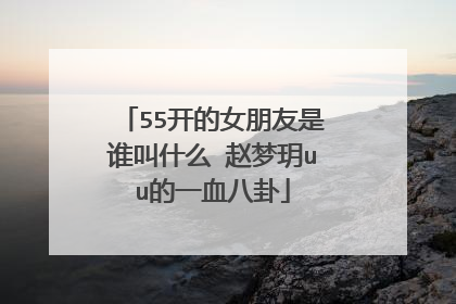 55开的女朋友是谁叫什么 赵梦玥uu的一血八卦