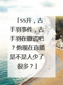 55开,古手羽事件,古手羽在撒谎吧?他现在直播是不是人少了很多?