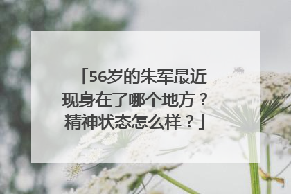 56岁的朱军最近现身在了哪个地方？精神状态怎么样？