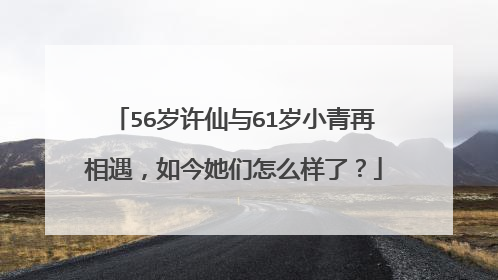 56岁许仙与61岁小青再相遇，如今她们怎么样了？
