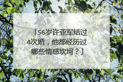 56岁许亚军结过4次婚,他都经历过哪些情感坎坷?