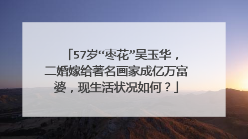 57岁“枣花”吴玉华,二婚嫁给著名画家成亿万富婆,现生活状况如何?