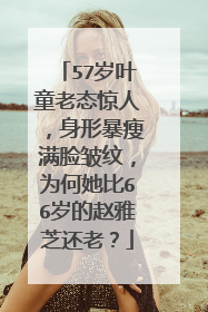 57岁叶童老态惊人，身形暴瘦满脸皱纹，为何她比66岁的赵雅芝还老？