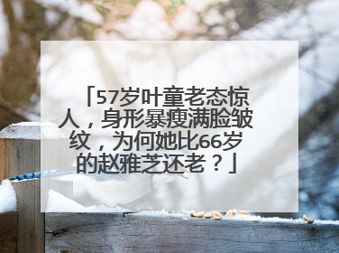 57岁叶童老态惊人，身形暴瘦满脸皱纹，为何她比66岁的赵雅芝还老？