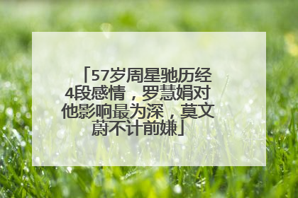 57岁周星驰历经4段感情，罗慧娟对他影响最为深，莫文蔚不计前嫌