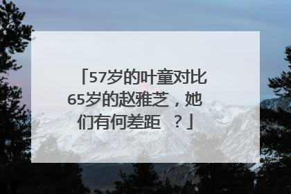 57岁的叶童对比65岁的赵雅芝,她们有何差距 ?