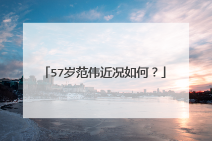 57岁范伟近况如何？