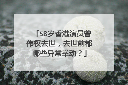 58岁香港演员曾伟权去世，去世前都哪些异常举动？