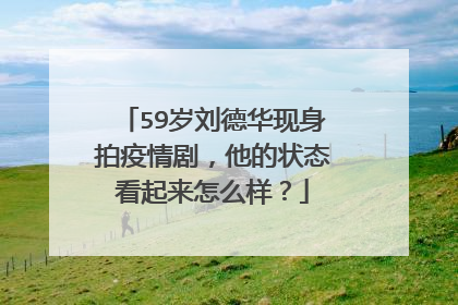 59岁刘德华现身拍疫情剧，他的状态看起来怎么样？