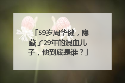 59岁周华健,隐藏了29年的混血儿子,他到底是谁?