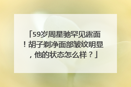 59岁周星驰罕见露面!胡子剃净面部皱纹明显,他的状态怎么样?